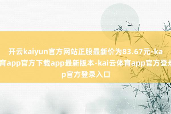 开云kaiyun官方网站正股最新价为83.67元-kai云体育app官方下载app最新版本-kai云体育app官方登录入口
