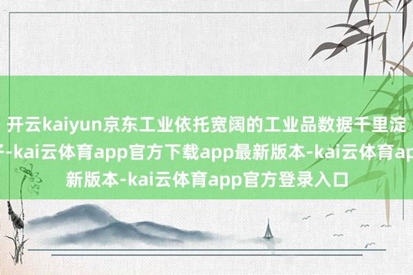 开云kaiyun京东工业依托宽阔的工业品数据千里淀和需求瞻望模子-kai云体育app官方下载app最新版本-kai云体育app官方登录入口