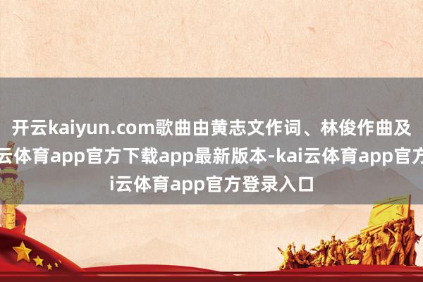 开云kaiyun.com歌曲由黄志文作词、林俊作曲及编曲-kai云体育app官方下载app最新版本-kai云体育app官方登录入口
