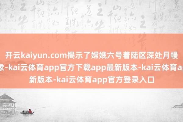 开云kaiyun.com揭示了嫦娥六号着陆区深处月幔的“超规复”现象-kai云体育app官方下载app最新版本-kai云体育app官方登录入口