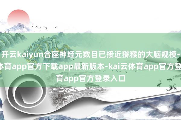 开云kaiyun合座神经元数目已接近猕猴的大脑规模-kai云体育app官方下载app最新版本-kai云体育app官方登录入口