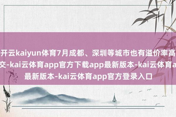 开云kaiyun体育7月成都、深圳等城市也有溢价率高出20%的宅地成交-kai云体育app官方下载app最新版本-kai云体育app官方登录入口
