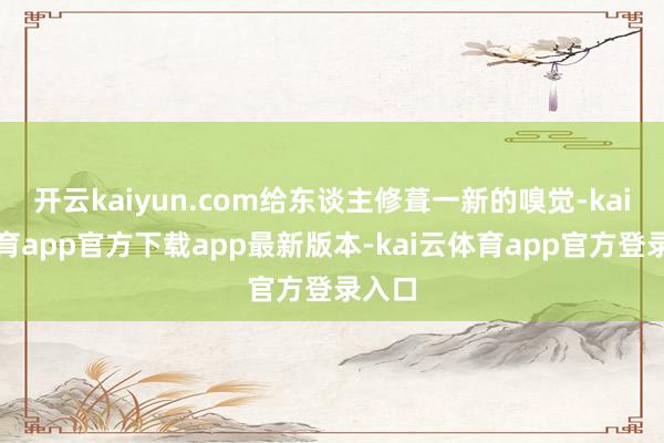 开云kaiyun.com给东谈主修葺一新的嗅觉-kai云体育app官方下载app最新版本-kai云体育app官方登录入口
