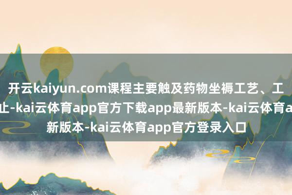 开云kaiyun.com课程主要触及药物坐褥工艺、工程遐想、质地截止-kai云体育app官方下载app最新版本-kai云体育app官方登录入口