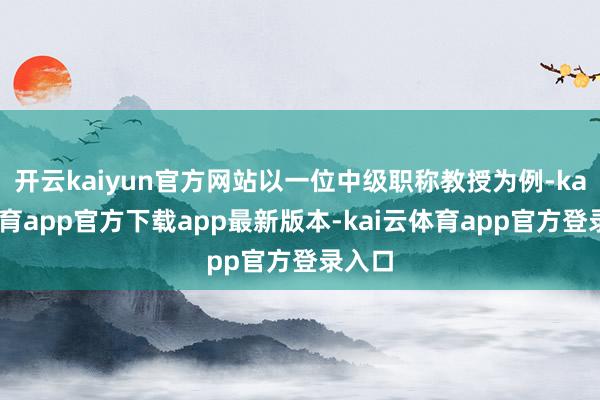 开云kaiyun官方网站以一位中级职称教授为例-kai云体育app官方下载app最新版本-kai云体育app官方登录入口