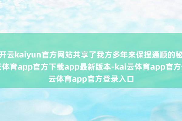 开云kaiyun官方网站共享了我方多年来保捏通顺的秘笈-kai云体育app官方下载app最新版本-kai云体育app官方登录入口