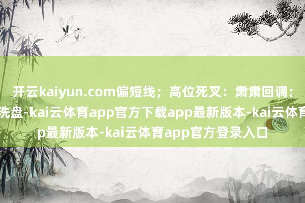 开云kaiyun.com偏短线;高位死叉:肃肃回调;低位死叉:可能是洗盘-kai云体育app官方下载app最新版本-kai云体育app官方登录入口