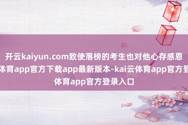 开云kaiyun.com致使落榜的考生也对他心存感恩-kai云体育app官方下载app最新版本-kai云体育app官方登录入口