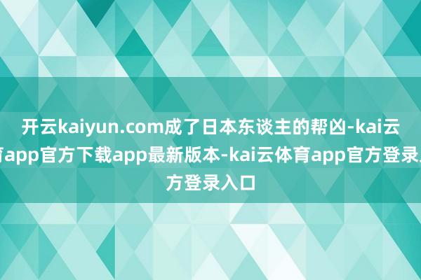 开云kaiyun.com成了日本东谈主的帮凶-kai云体育app官方下载app最新版本-kai云体育app官方登录入口