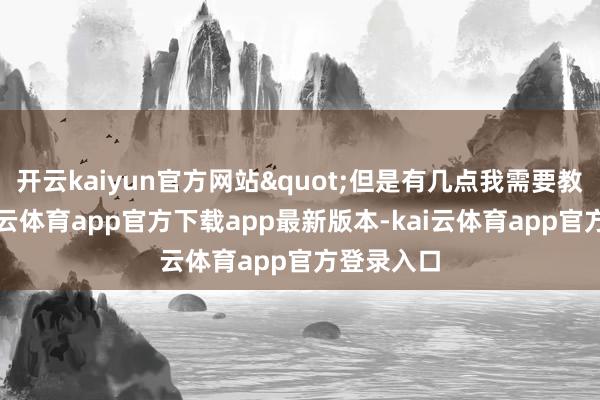 开云kaiyun官方网站"但是有几点我需要教唆你-kai云体育app官方下载app最新版本-kai云体育app官方登录入口