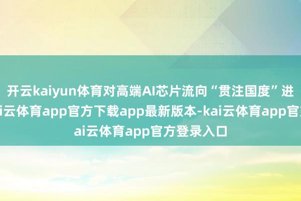 开云kaiyun体育对高端AI芯片流向“贯注国度”进行驱散-kai云体育app官方下载app最新版本-kai云体育app官方登录入口