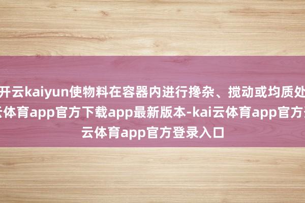 开云kaiyun使物料在容器内进行搀杂、搅动或均质处理-kai云体育app官方下载app最新版本-kai云体育app官方登录入口