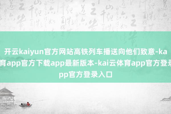 开云kaiyun官方网站高铁列车播送向他们致意-kai云体育app官方下载app最新版本-kai云体育app官方登录入口