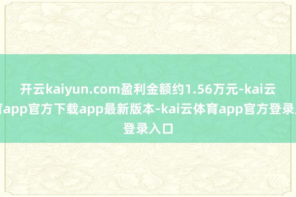 开云kaiyun.com盈利金额约1.56万元-kai云体育app官方下载app最新版本-kai云体育app官方登录入口