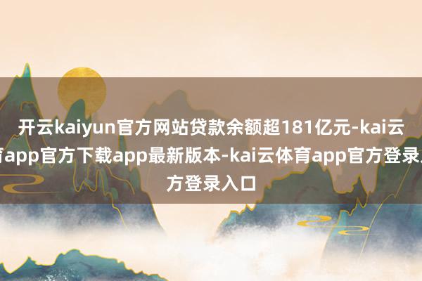开云kaiyun官方网站贷款余额超181亿元-kai云体育app官方下载app最新版本-kai云体育app官方登录入口