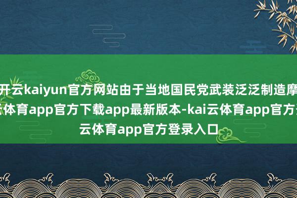 开云kaiyun官方网站由于当地国民党武装泛泛制造摩擦-kai云体育app官方下载app最新版本-kai云体育app官方登录入口
