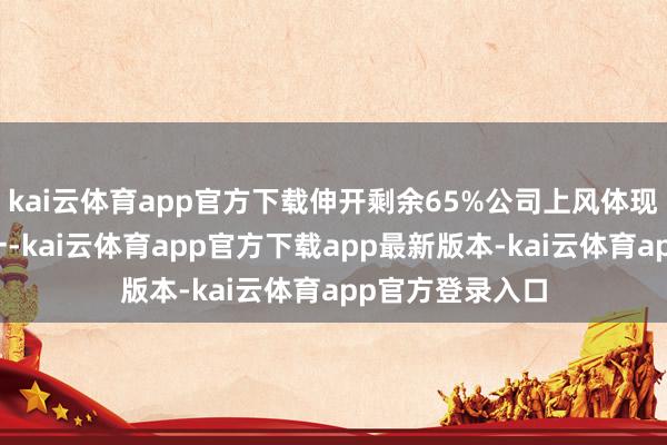 kai云体育app官方下载伸开剩余65%公司上风体现时三方面：其一-kai云体育app官方下载app最新版本-kai云体育app官方登录入口