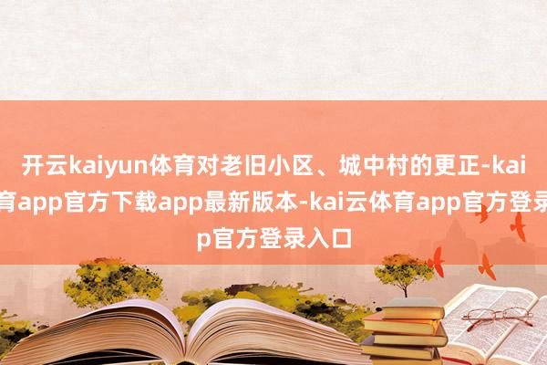 开云kaiyun体育对老旧小区、城中村的更正-kai云体育app官方下载app最新版本-kai云体育app官方登录入口
