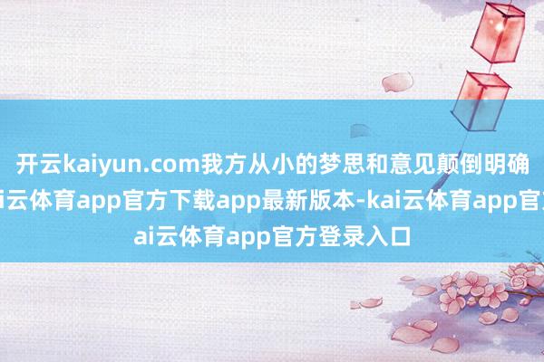 开云kaiyun.com我方从小的梦思和意见颠倒明确、刚硬-kai云体育app官方下载app最新版本-kai云体育app官方登录入口