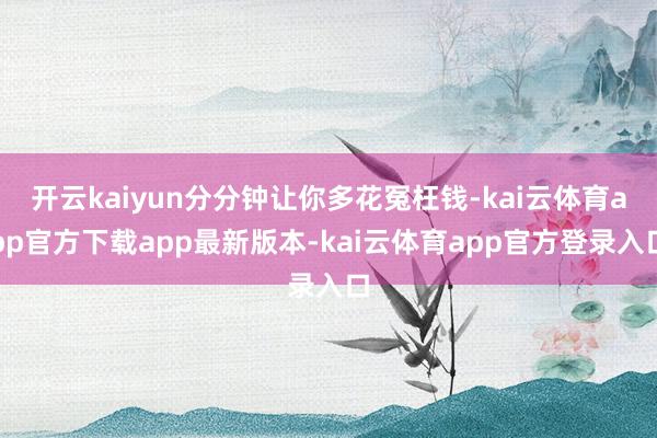 开云kaiyun分分钟让你多花冤枉钱-kai云体育app官方下载app最新版本-kai云体育app官方登录入口
