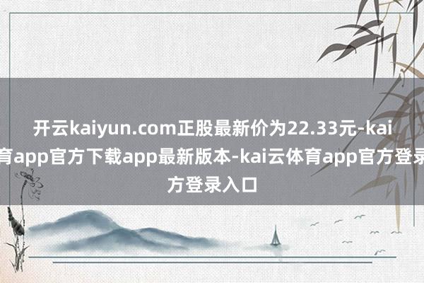 开云kaiyun.com正股最新价为22.33元-kai云体育app官方下载app最新版本-kai云体育app官方登录入口