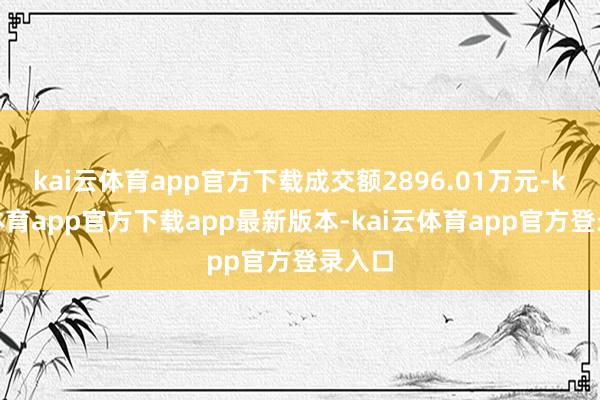 kai云体育app官方下载成交额2896.01万元-kai云体育app官方下载app最新版本-kai云体育app官方登录入口