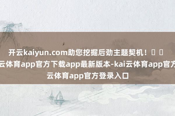 开云kaiyun.com助您挖掘后劲主题契机！		　　近日-kai云体育app官方下载app最新版本-kai云体育app官方登录入口