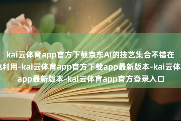 kai云体育app官方下载京东AI的技艺集合不错在自有场景中率先落地利用-kai云体育app官方下载app最新版本-kai云体育app官方登录入口