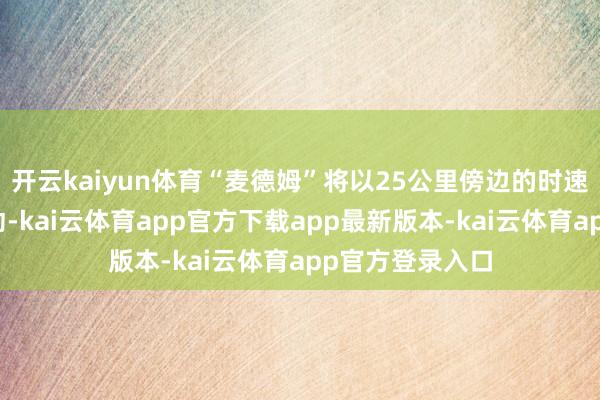 开云kaiyun体育“麦德姆”将以25公里傍边的时速向西朔场地出动-kai云体育app官方下载app最新版本-kai云体育app官方登录入口