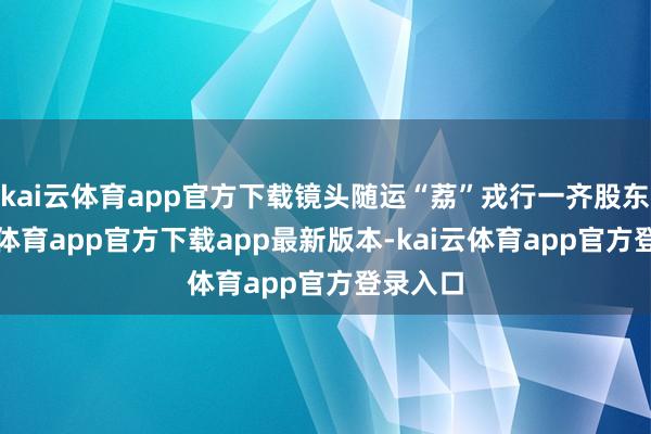 kai云体育app官方下载镜头随运“荔”戎行一齐股东-kai云体育app官方下载app最新版本-kai云体育app官方登录入口