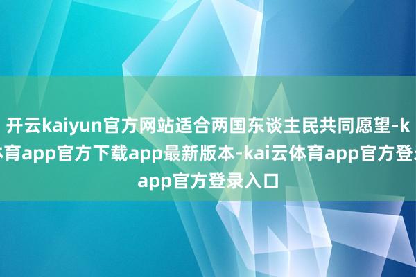 开云kaiyun官方网站适合两国东谈主民共同愿望-kai云体育app官方下载app最新版本-kai云体育app官方登录入口