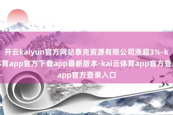 开云kaiyun官方网站泰克资源有限公司涨超3%-kai云体育app官方下载app最新版本-kai云体育app官方登录入口