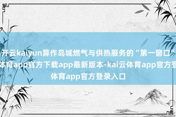 开云kaiyun算作岛城燃气与供热服务的“第一窗口”-kai云体育app官方下载app最新版本-kai云体育app官方登录入口
