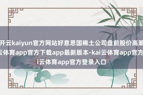 开云kaiyun官方网站好意思国稀土公司盘前股价高潮5%-kai云体育app官方下载app最新版本-kai云体育app官方登录入口