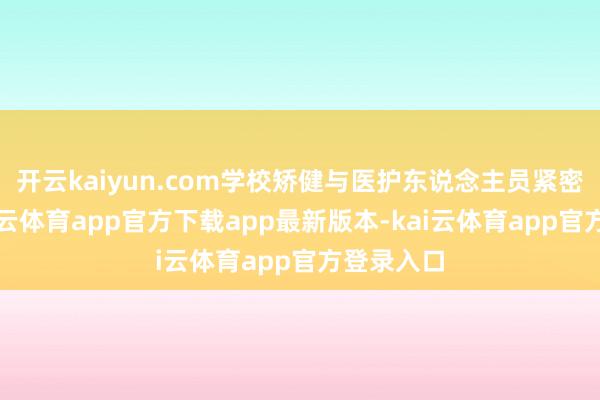 开云kaiyun.com学校矫健与医护东说念主员紧密合作-kai云体育app官方下载app最新版本-kai云体育app官方登录入口