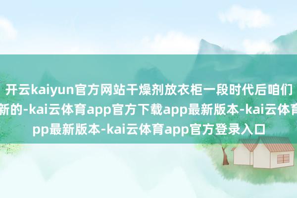 开云kaiyun官方网站干燥剂放衣柜一段时代后咱们就铭刻拿出来更换新的-kai云体育app官方下载app最新版本-kai云体育app官方登录入口