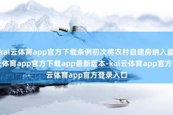 kai云体育app官方下载条例初次将农村自建房纳入监管-kai云体育app官方下载app最新版本-kai云体育app官方登录入口
