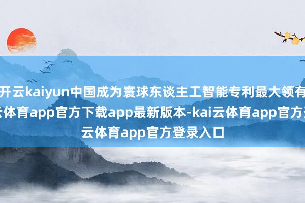 开云kaiyun中国成为寰球东谈主工智能专利最大领有国-kai云体育app官方下载app最新版本-kai云体育app官方登录入口