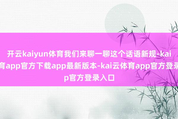 开云kaiyun体育我们来聊一聊这个话语新规-kai云体育app官方下载app最新版本-kai云体育app官方登录入口