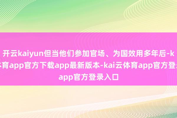 开云kaiyun但当他们参加官场、为国效用多年后-kai云体育app官方下载app最新版本-kai云体育app官方登录入口