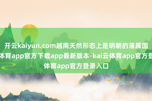 开云kaiyun.com越南天然形态上是明朝的藩属国-kai云体育app官方下载app最新版本-kai云体育app官方登录入口