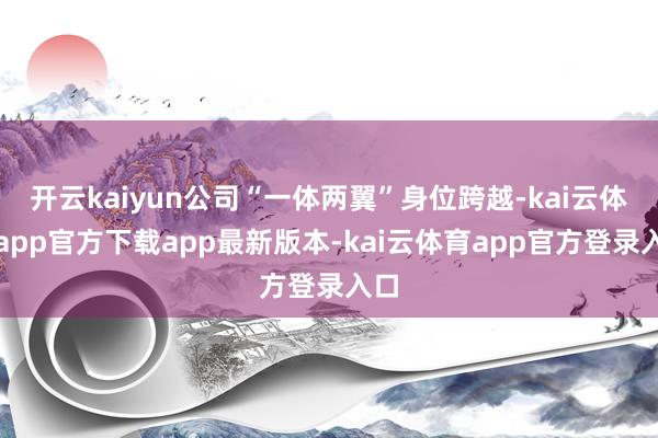 开云kaiyun公司“一体两翼”身位跨越-kai云体育app官方下载app最新版本-kai云体育app官方登录入口