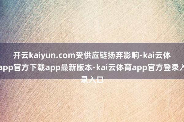 开云kaiyun.com　　受供应链扬弃影响-kai云体育app官方下载app最新版本-kai云体育app官方登录入口