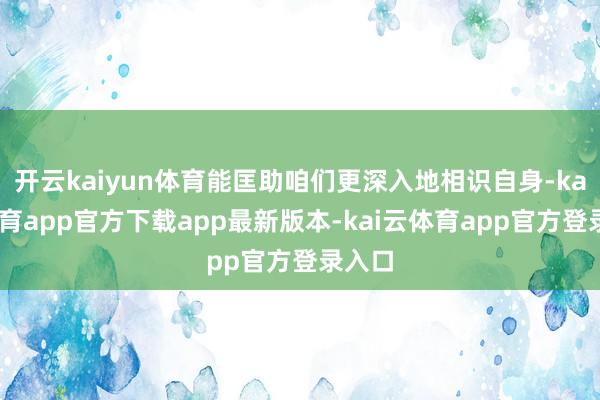 开云kaiyun体育能匡助咱们更深入地相识自身-kai云体育app官方下载app最新版本-kai云体育app官方登录入口