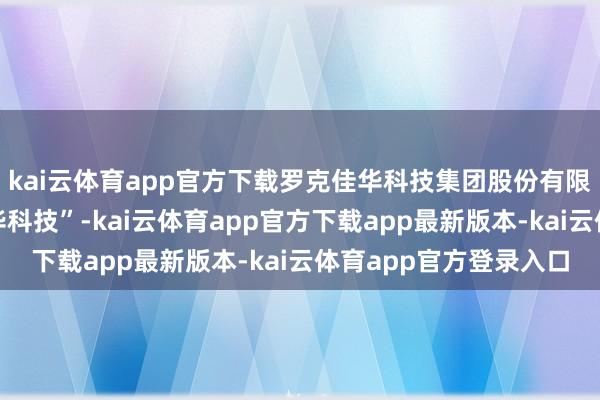 kai云体育app官方下载罗克佳华科技集团股份有限公司（以下简称“佳华科技”-kai云体育app官方下载app最新版本-kai云体育app官方登录入口