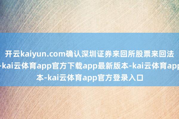 开云kaiyun.com确认深圳证券来回所股票来回法令的议论章程-kai云体育app官方下载app最新版本-kai云体育app官方登录入口