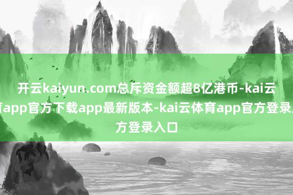开云kaiyun.com总斥资金额超8亿港币-kai云体育app官方下载app最新版本-kai云体育app官方登录入口