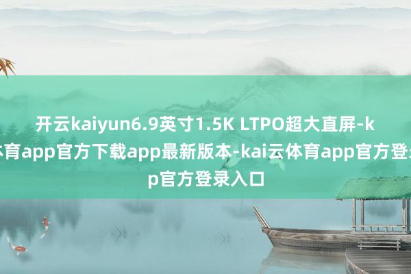 开云kaiyun6.9英寸1.5K LTPO超大直屏-kai云体育app官方下载app最新版本-kai云体育app官方登录入口