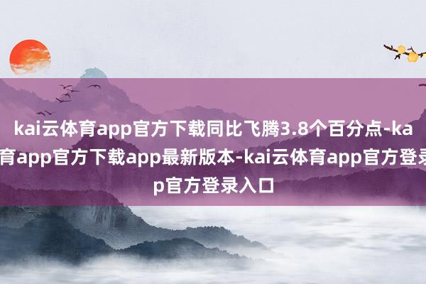 kai云体育app官方下载同比飞腾3.8个百分点-kai云体育app官方下载app最新版本-kai云体育app官方登录入口