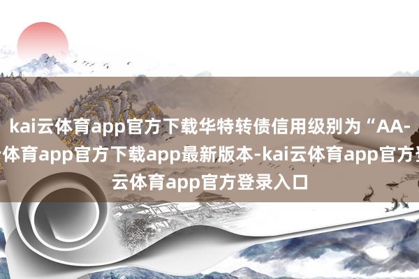 kai云体育app官方下载华特转债信用级别为“AA-”-kai云体育app官方下载app最新版本-kai云体育app官方登录入口